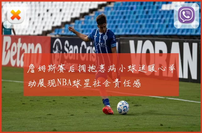 詹姆斯赛后拥抱患病小球迷暖心举动展现NBA球星社会责任感