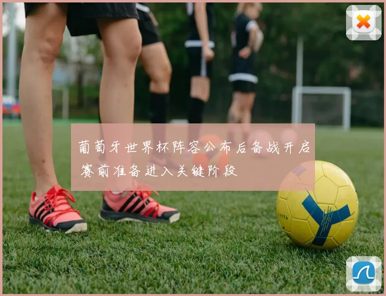 葡萄牙世界杯阵容公布后备战开启 赛前准备进入关键阶段