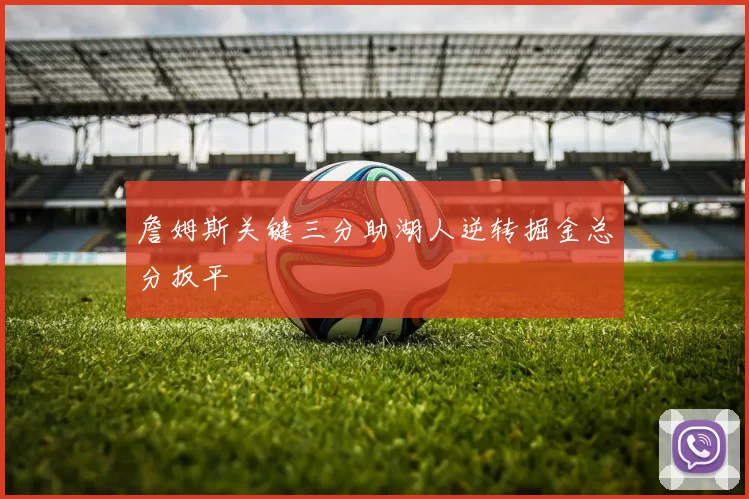 詹姆斯关键三分助湖人逆转掘金总分扳平