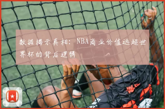 数据揭示真相：NBA商业价值远超世界杯的背后逻辑
