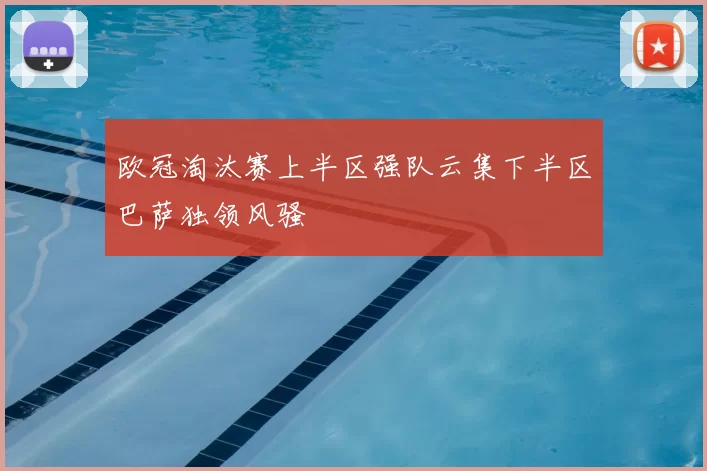 欧冠淘汰赛上半区强队云集下半区巴萨独领风骚