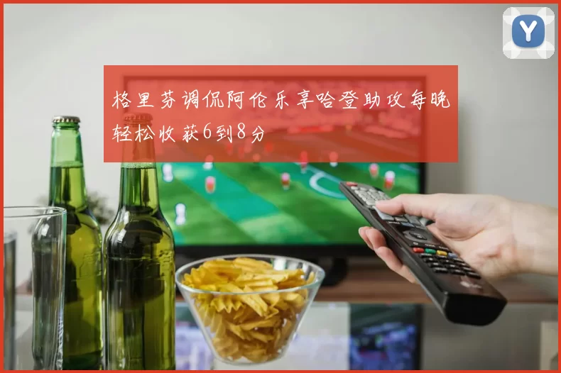 格里芬调侃阿伦乐享哈登助攻每晚轻松收获6到8分