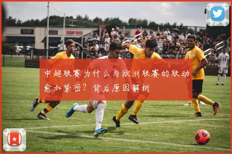 中超联赛为什么与欧洲联赛的联动愈加紧密？背后原因解析