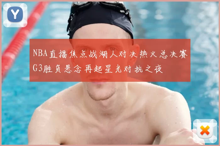 NBA直播焦点战湖人对决热火总决赛G3胜负悬念再起星光对抗之夜