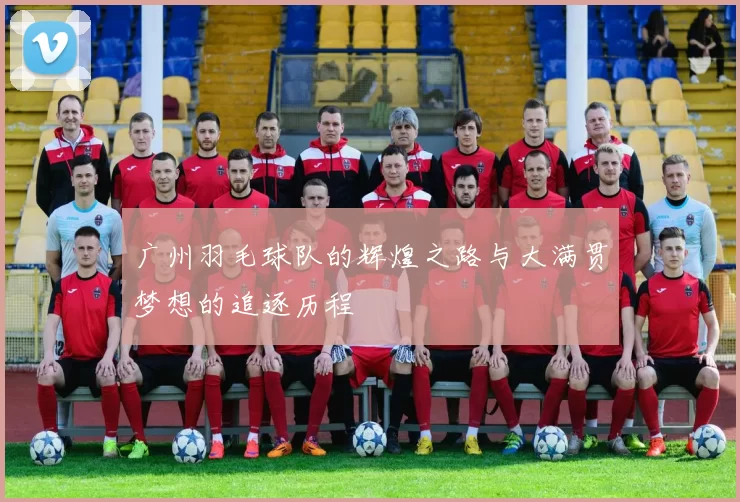 广州羽毛球队的辉煌之路与大满贯梦想的追逐历程