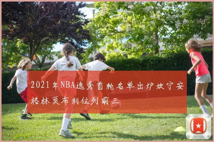 2021年NBA选秀首轮名单出炉坎宁安格林莫布利位列前三