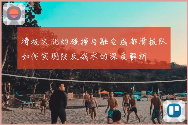 滑板文化的碰撞与融合成都滑板队如何实现防反战术的深度解析