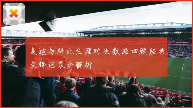 麦迪与科比生涯对决数据回顾经典交锋记录全解析