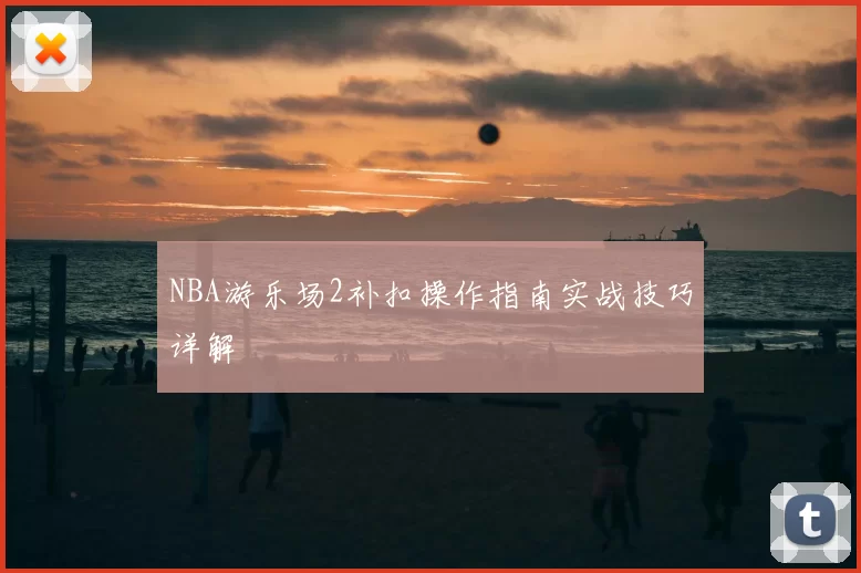 NBA游乐场2补扣操作指南实战技巧详解