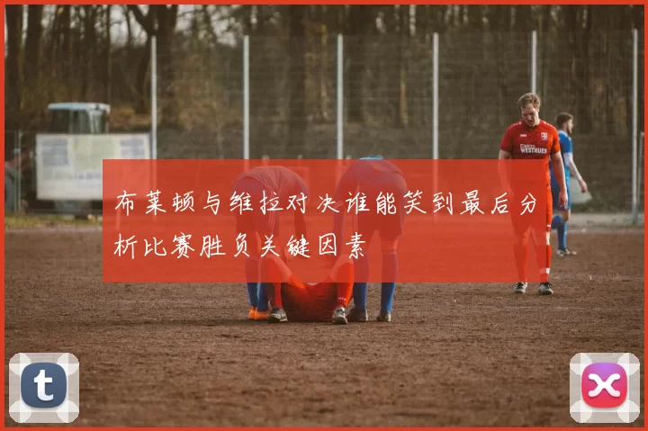 布莱顿与维拉对决谁能笑到最后分析比赛胜负关键因素