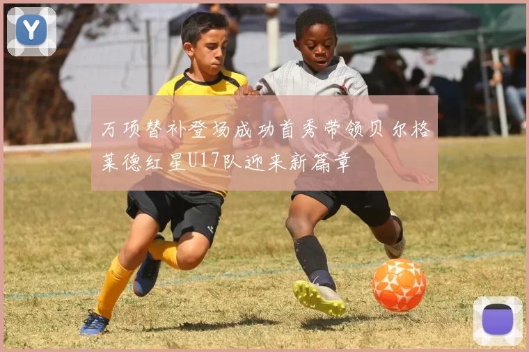万项替补登场成功首秀带领贝尔格莱德红星U17队迎来新篇章