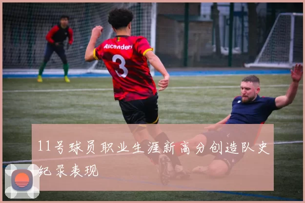 11号球员职业生涯新高分创造队史纪录表现