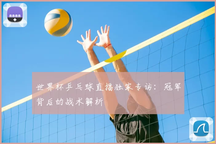 世界杯乒乓球直播独家专访：冠军背后的战术解析