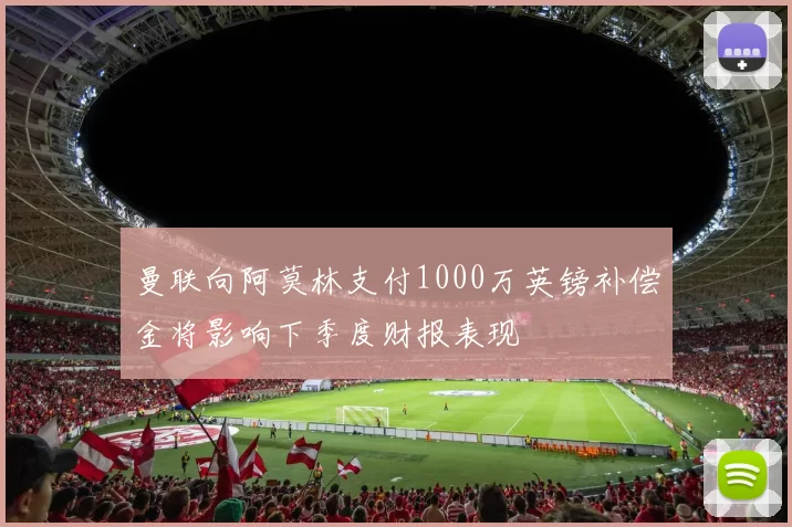 曼联向阿莫林支付1000万英镑补偿金将影响下季度财报表现