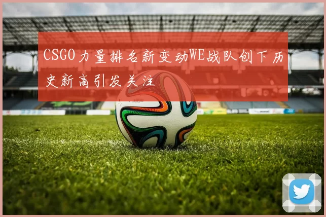 CSGO力量排名新变动WE战队创下历史新高引发关注