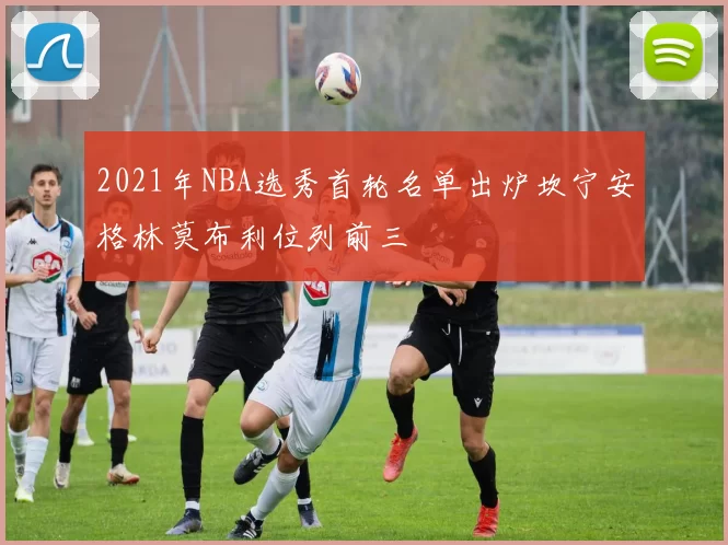 2021年NBA选秀首轮名单出炉坎宁安格林莫布利位列前三